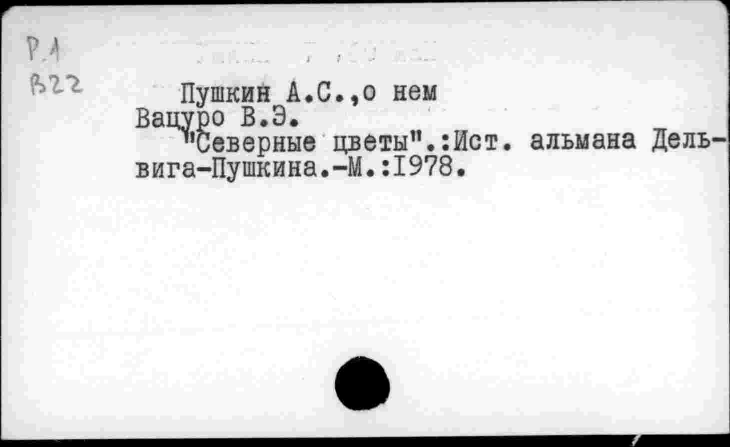 ﻿
Пушкин А.С.эо нем
Вацуро В.Э.
"Северные цветы".:Ист. альмана Дельвига-Пушкина.-М. :1978.